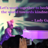 "Let’s work together to beckon the world towards kindness." ~ Lady Gaga