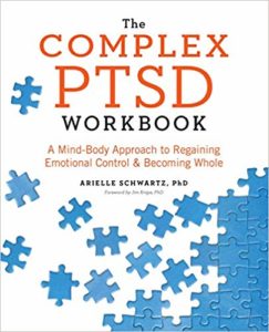 "The Complex PTSD Workbook: A Mind-Body Approach to Regaining Emotional Control and Becoming Whole" ~ by Arielle Schwartz PhD